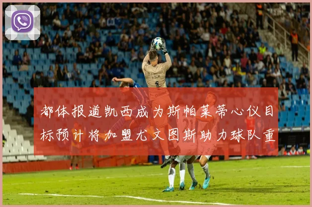 都体报道凯西成为斯帕莱蒂心仪目标预计将加盟尤文图斯助力球队重建