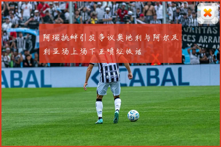 阿瑙挑衅引发争议奥地利与阿尔及利亚场上场下互喷垃圾话