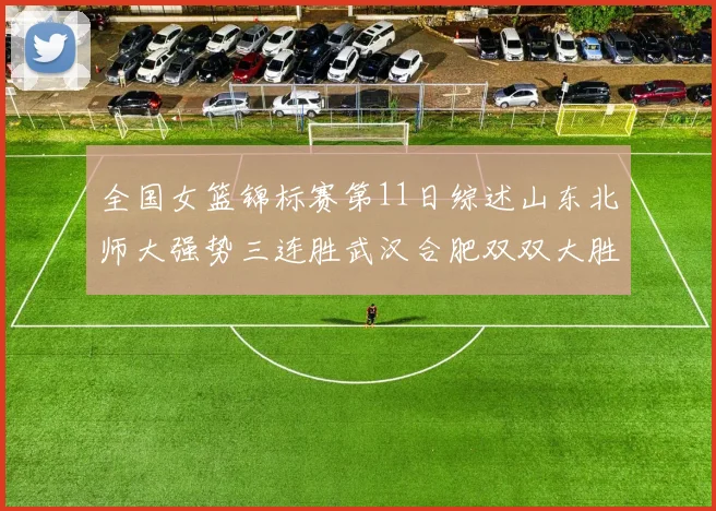全国女篮锦标赛第11日综述山东北师大强势三连胜武汉合肥双双大胜展现实力