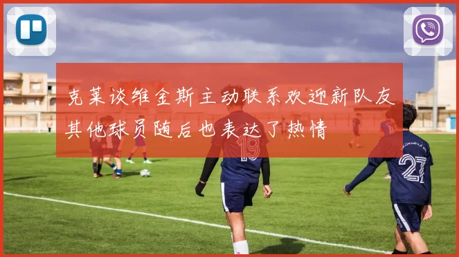 克莱谈维金斯主动联系欢迎新队友其他球员随后也表达了热情