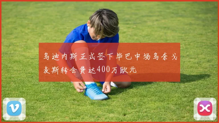 乌迪内斯正式签下毕巴中场乌奈戈麦斯转会费达400万欧元