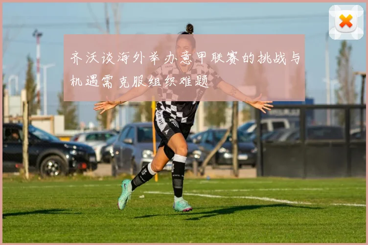 齐沃谈海外举办意甲联赛的挑战与机遇需克服组织难题