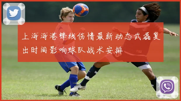 上海海港锋线伤情最新动态武磊复出时间影响球队战术安排