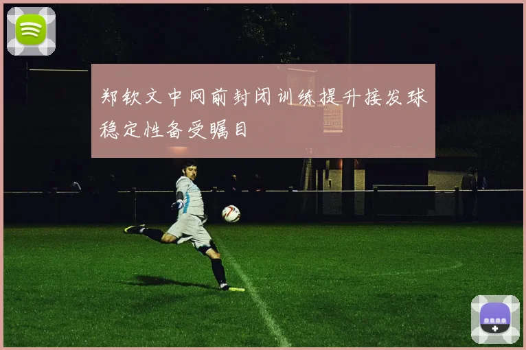 郑钦文中网前封闭训练提升接发球稳定性备受瞩目