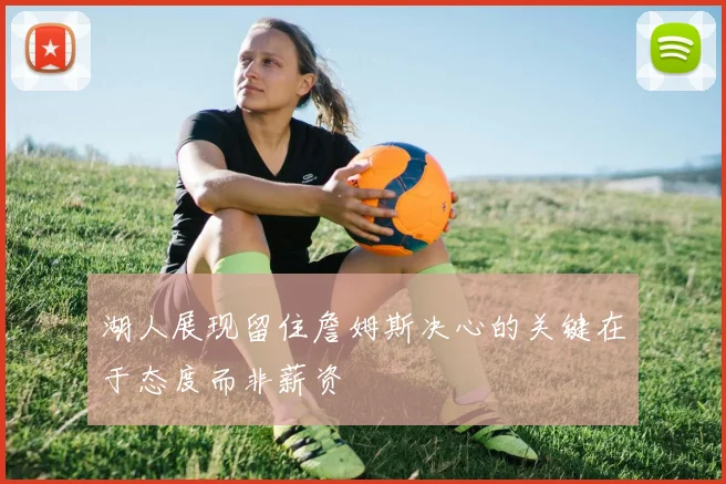 湖人展现留住詹姆斯决心的关键在于态度而非薪资