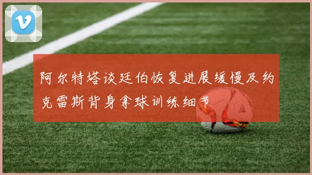 阿尔特塔谈廷伯恢复进展缓慢及约克雷斯背身拿球训练细节