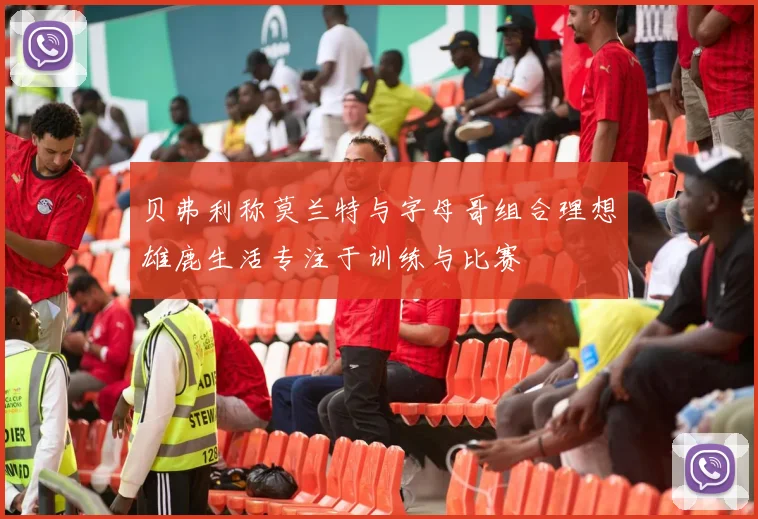 贝弗利称莫兰特与字母哥组合理想雄鹿生活专注于训练与比赛