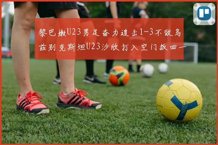 黎巴嫩U23男足奋力追击1-3不敌乌兹别克斯坦U23沙欣打入空门扳回一城