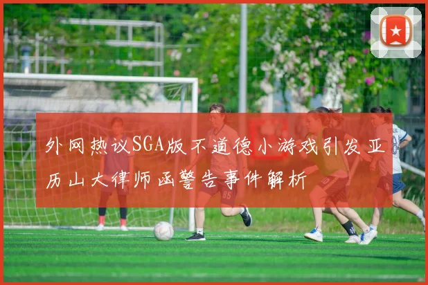 外网热议SGA版不道德小游戏引发亚历山大律师函警告事件解析