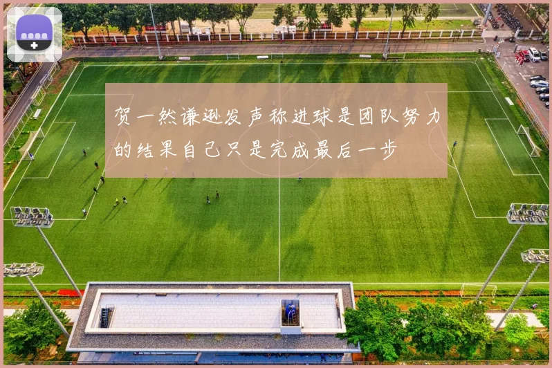 贺一然谦逊发声称进球是团队努力的结果自己只是完成最后一步