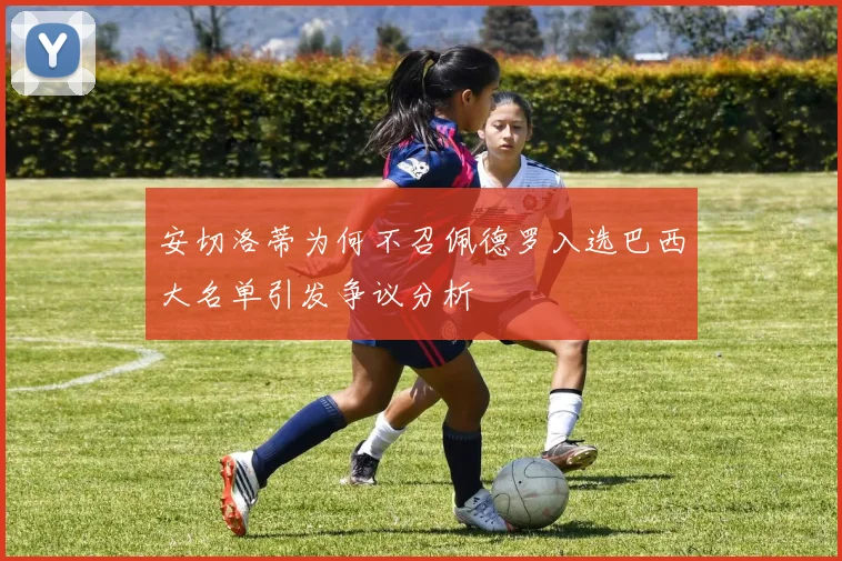安切洛蒂为何不召佩德罗入选巴西大名单引发争议分析
