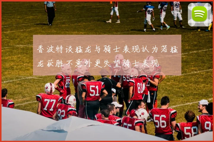 香波特谈猛龙与骑士表现认为若猛龙获胜不意外更失望骑士表现