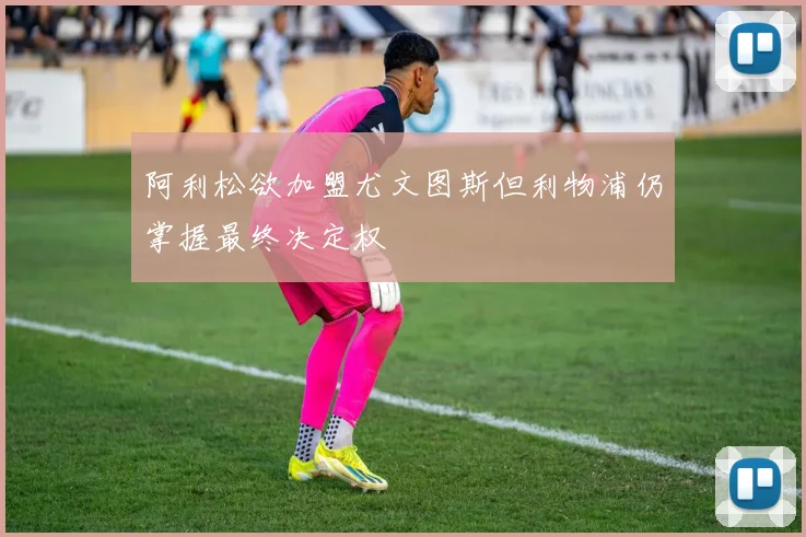 阿利松欲加盟尤文图斯但利物浦仍掌握最终决定权