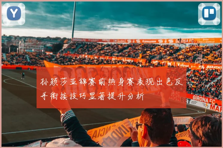 孙颖莎亚锦赛前热身赛表现出色反手衔接技巧显著提升分析