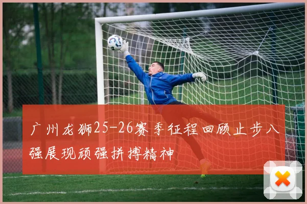 广州龙狮25-26赛季征程回顾止步八强展现顽强拼搏精神