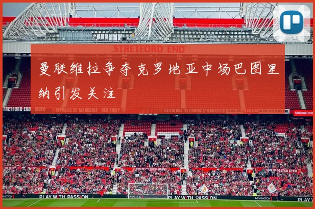 曼联维拉争夺克罗地亚中场巴图里纳引发关注