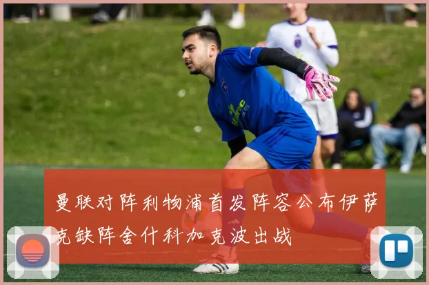 曼联对阵利物浦首发阵容公布伊萨克缺阵舍什科加克波出战