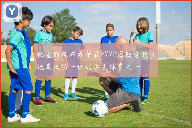 帕金斯称布朗荣获FMVP因防守能力他是攻防一体的顶尖球员之一