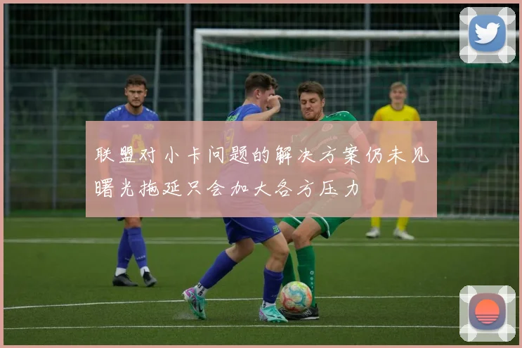 联盟对小卡问题的解决方案仍未见曙光拖延只会加大各方压力