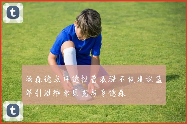 汤森德点评德拉普表现不佳建议蓝军引进维尔贝克与亨德森