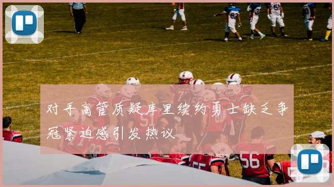 对手高管质疑库里续约勇士缺乏争冠紧迫感引发热议